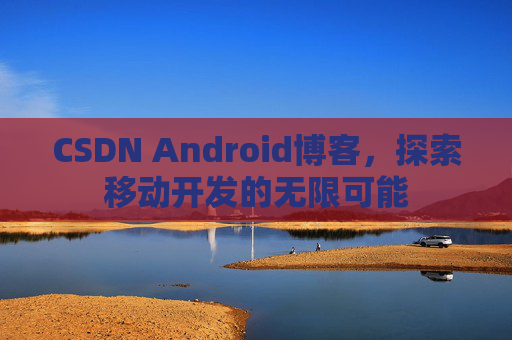 CSDN Android博客，探索移动开发的无限可能